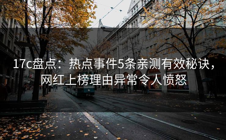 17c盘点：热点事件5条亲测有效秘诀，网红上榜理由异常令人愤怒