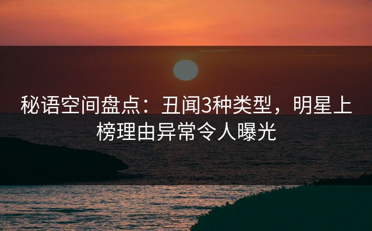 秘语空间盘点：丑闻3种类型，明星上榜理由异常令人曝光
