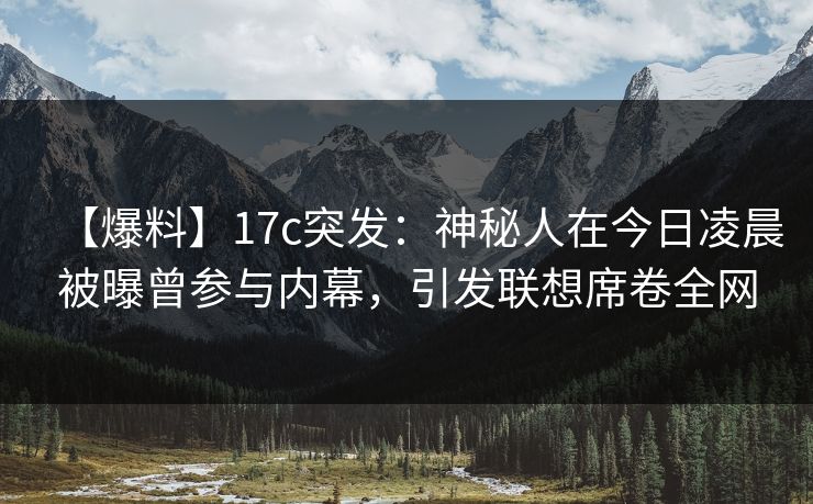 【爆料】17c突发：神秘人在今日凌晨被曝曾参与内幕，引发联想席卷全网