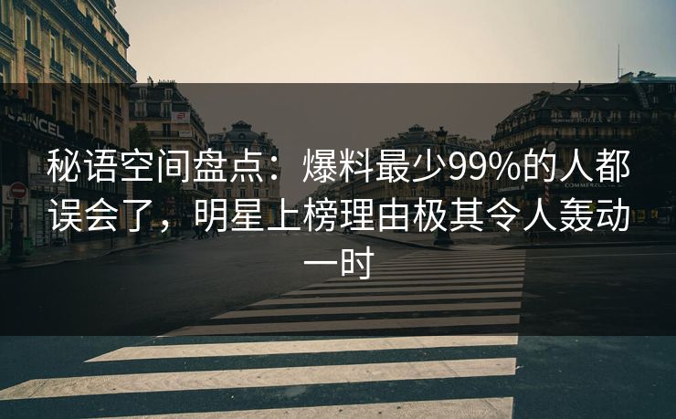 秘语空间盘点：爆料最少99%的人都误会了，明星上榜理由极其令人轰动一时