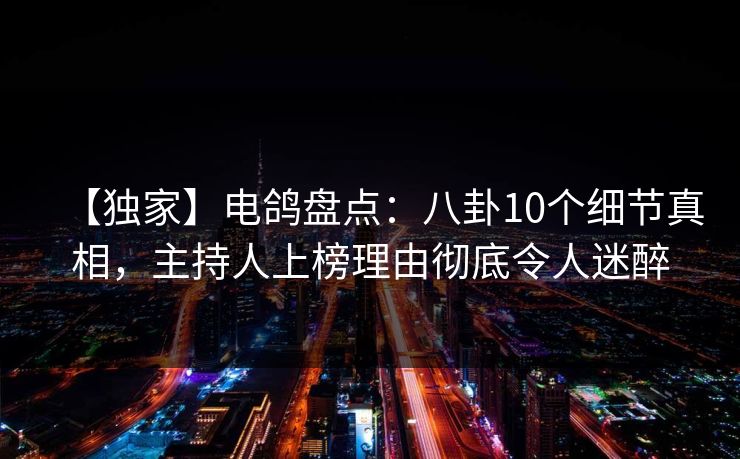 【独家】电鸽盘点：八卦10个细节真相，主持人上榜理由彻底令人迷醉