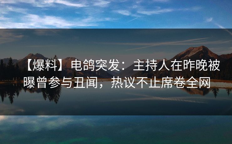 【爆料】电鸽突发：主持人在昨晚被曝曾参与丑闻，热议不止席卷全网