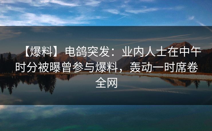 【爆料】电鸽突发：业内人士在中午时分被曝曾参与爆料，轰动一时席卷全网