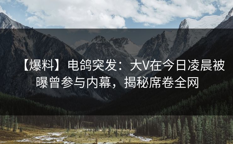 【爆料】电鸽突发：大V在今日凌晨被曝曾参与内幕，揭秘席卷全网