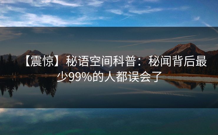 【震惊】秘语空间科普：秘闻背后最少99%的人都误会了