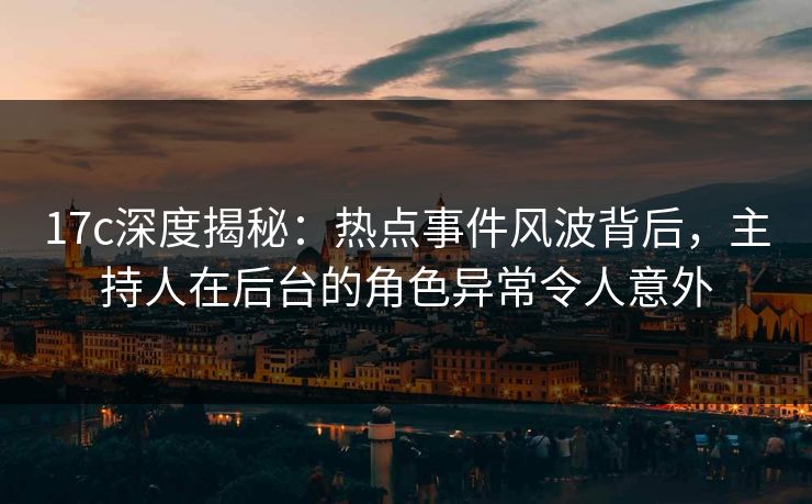 17c深度揭秘：热点事件风波背后，主持人在后台的角色异常令人意外