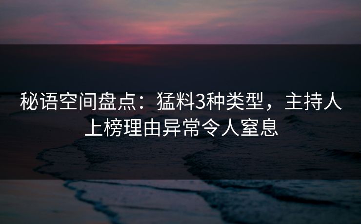 秘语空间盘点：猛料3种类型，主持人上榜理由异常令人窒息