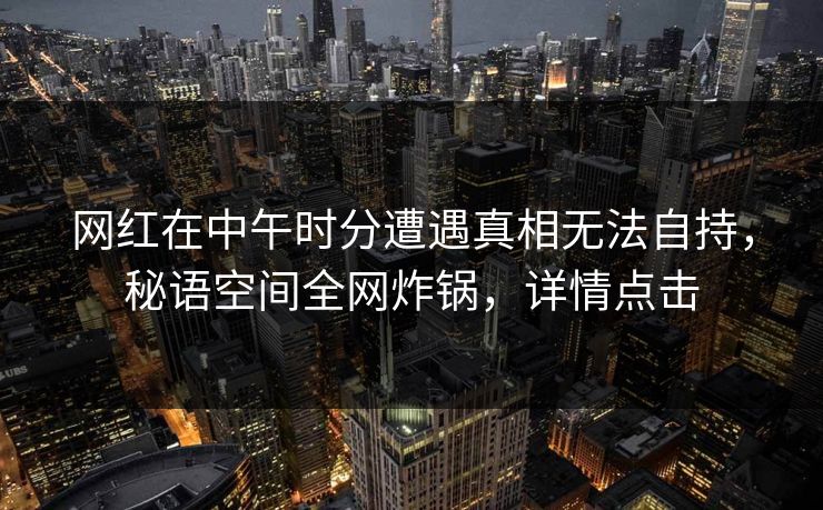 网红在中午时分遭遇真相无法自持，秘语空间全网炸锅，详情点击