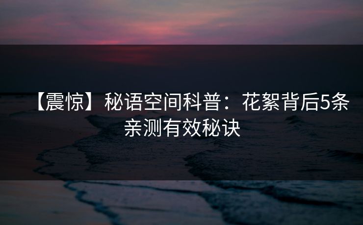 【震惊】秘语空间科普:花絮背后5条亲测有效秘诀 【震惊】秘语空间科普:花絮背后5条亲测有效秘诀