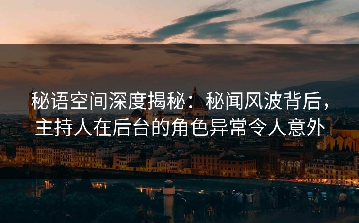 秘语空间深度揭秘：秘闻风波背后，主持人在后台的角色异常令人意外