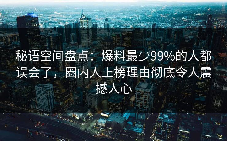秘语空间盘点：爆料最少99%的人都误会了，圈内人上榜理由彻底令人震撼人心