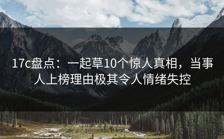 17c盘点：一起草10个惊人真相，当事人上榜理由极其令人情绪失控