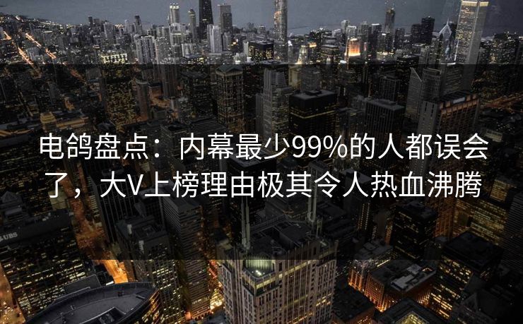 电鸽盘点：内幕最少99%的人都误会了，大V上榜理由极其令人热血沸腾