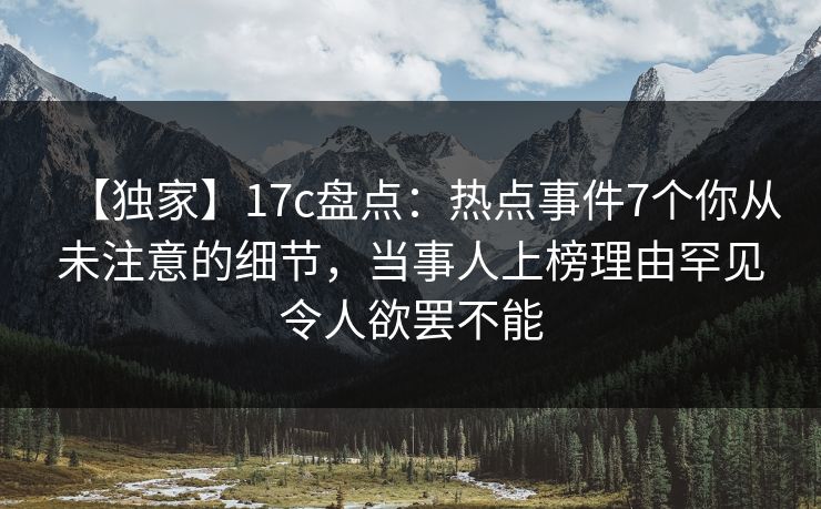 【独家】17c盘点：热点事件7个你从未注意的细节，当事人上榜理由罕见令人欲罢不能