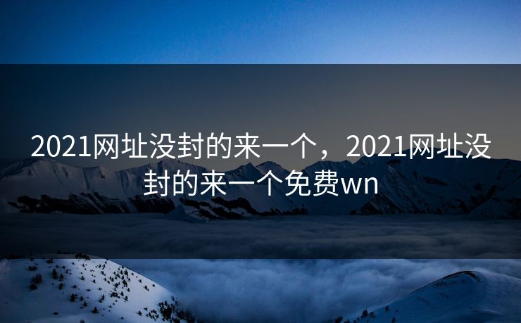 2021网址没封的来一个，2021网址没封的来一个免费wn