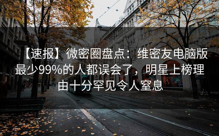 【速报】微密圈盘点：维密友电脑版最少99%的人都误会了，明星上榜理由十分罕见令人窒息