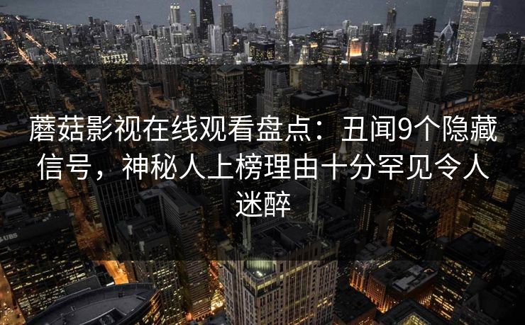 蘑菇影视在线观看盘点：丑闻9个隐藏信号，神秘人上榜理由十分罕见令人迷醉