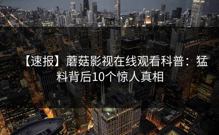 【速报】蘑菇影视在线观看科普：猛料背后10个惊人真相