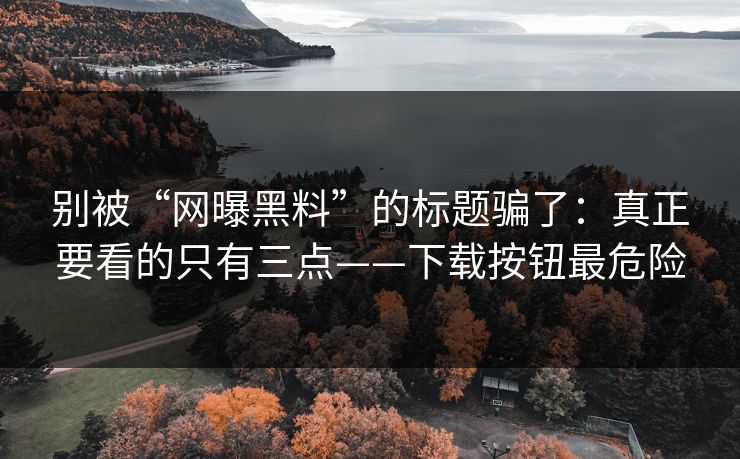 别被“网曝黑料”的标题骗了:真正要看的只有三点——下载按钮最危险 别被“网曝黑料”的标题骗了:真正要看的只有三点——下载按钮最危险