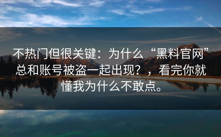 不热门但很关键：为什么“黑料官网”总和账号被盗一起出现？，看完你就懂我为什么不敢点。