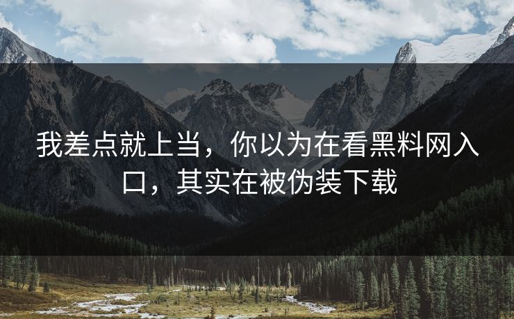 我差点就上当,你以为在看黑料网入口,其实在被伪装下载 我差点就上当,你以为在看黑料网入口,其实在被伪装下载