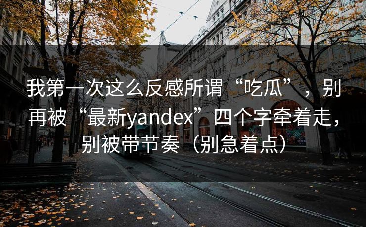 我第一次这么反感所谓“吃瓜”，别再被“最新yandex”四个字牵着走，别被带节奏（别急着点）