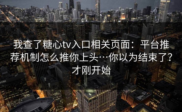我查了糖心tv入口相关页面：平台推荐机制怎么推你上头…你以为结束了？才刚开始