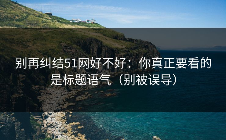 别再纠结51网好不好：你真正要看的是标题语气（别被误导）