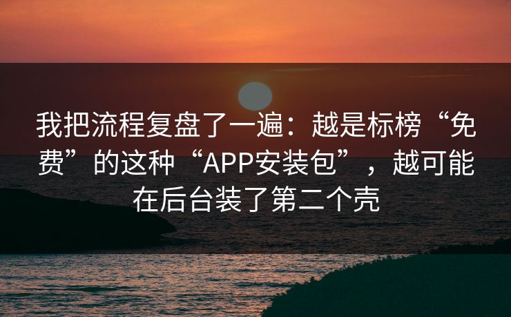 我把流程复盘了一遍：越是标榜“免费”的这种“APP安装包”，越可能在后台装了第二个壳