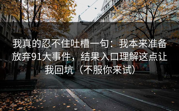 我真的忍不住吐槽一句：我本来准备放弃91大事件，结果入口理解这点让我回坑（不服你来试）