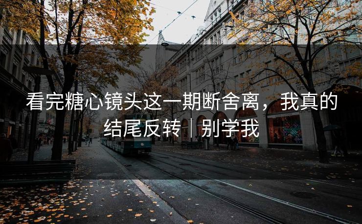看完糖心镜头这一期断舍离，我真的结尾反转｜别学我