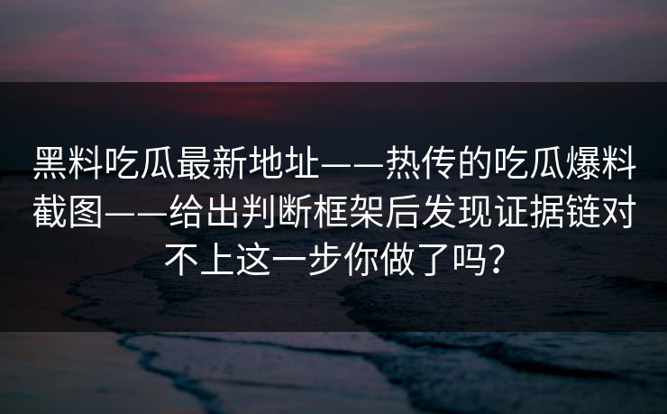 黑料吃瓜最新地址——热传的吃瓜爆料截图——给出判断框架后发现证据链对不上这一步你做了吗？