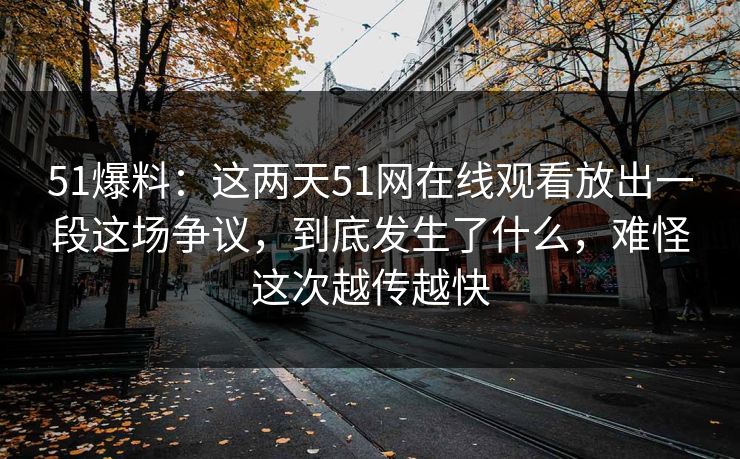 51爆料:这两天51网在线观看放出一段这场争议,到底发生了什么,难怪这次越传越快 51爆料:这两天51网在线观看放出一段这场争议,到底发生了什么,难怪这次越传越快