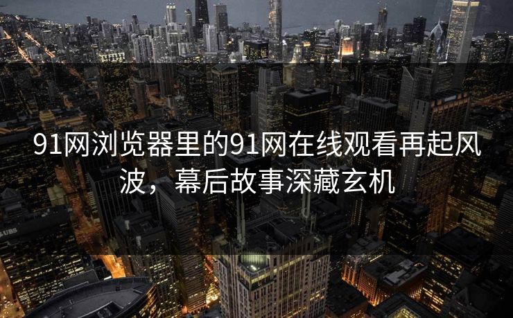 91网浏览器里的91网在线观看再起风波，幕后故事深藏玄机