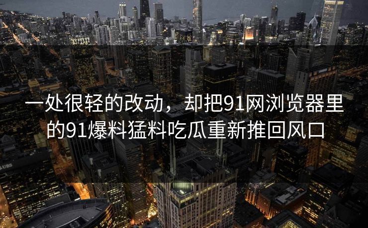 一处很轻的改动，却把91网浏览器里的91爆料猛料吃瓜重新推回风口